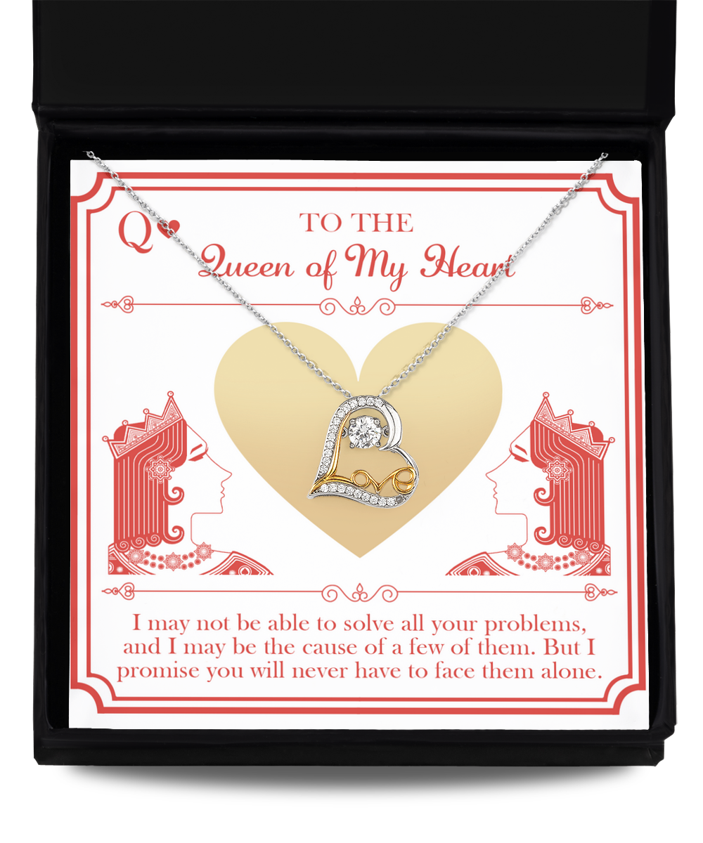 To The Queen Of My Heart - I May Not Be Able To Solve All Your Problems, And I May Be The Cause Of A Few Of Them. But I Promise You Will Never Have To Face Them Alone - Love Dancing Heart Necklace Gift